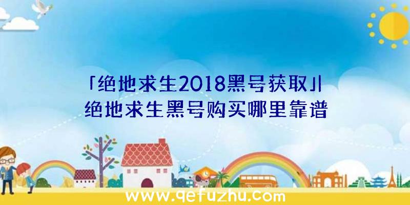 「绝地求生2018黑号获取」|绝地求生黑号购买哪里靠谱